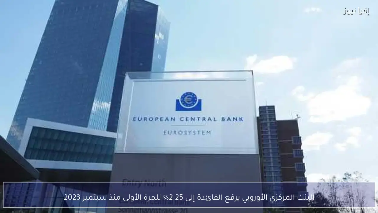 البنك المركزي الأوروبي يرفع الفائدة إلى 2.25% للمرة الأولى منذ عدة أشهر